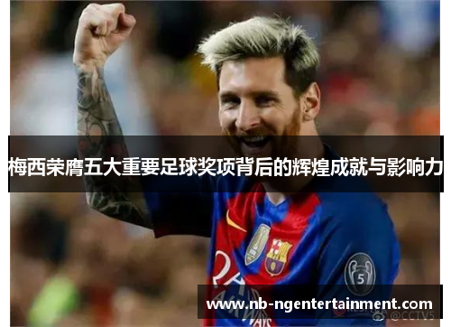 梅西荣膺五大重要足球奖项背后的辉煌成就与影响力