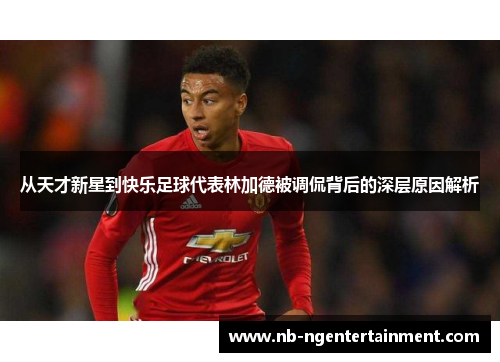 从天才新星到快乐足球代表林加德被调侃背后的深层原因解析