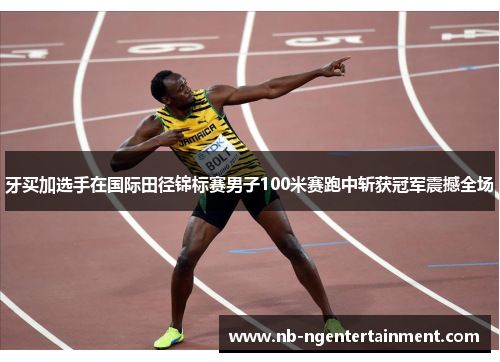 牙买加选手在国际田径锦标赛男子100米赛跑中斩获冠军震撼全场