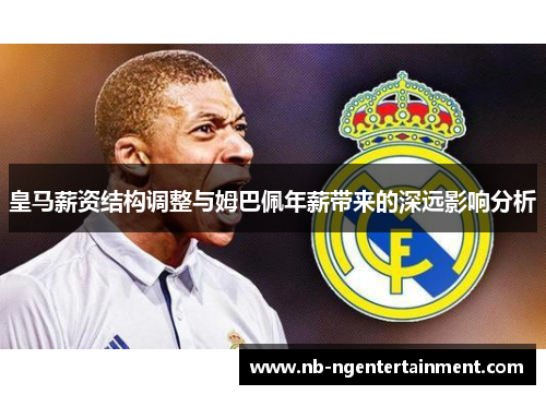 皇马薪资结构调整与姆巴佩年薪带来的深远影响分析
