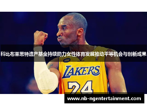 科比布莱恩特遗产基金持续助力女性体育发展推动平等机会与创新成果
