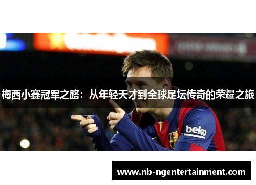 梅西小赛冠军之路：从年轻天才到全球足坛传奇的荣耀之旅