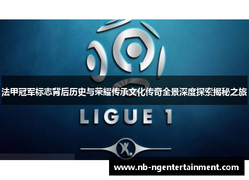 法甲冠军标志背后历史与荣耀传承文化传奇全景深度探索揭秘之旅