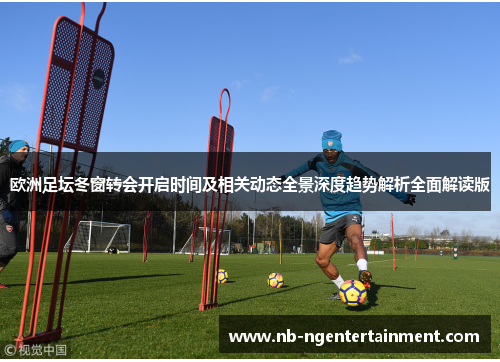 欧洲足坛冬窗转会开启时间及相关动态全景深度趋势解析全面解读版