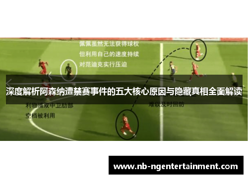 深度解析阿森纳遭禁赛事件的五大核心原因与隐藏真相全面解读