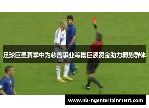足球巨星赛季中为慈善事业筹集巨额资金助力弱势群体