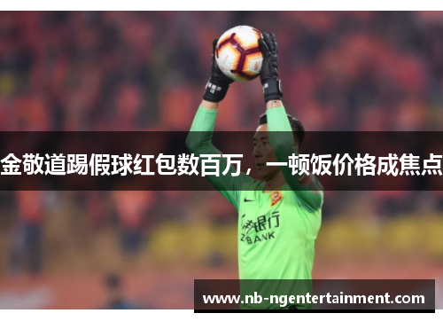 金敬道踢假球红包数百万，一顿饭价格成焦点