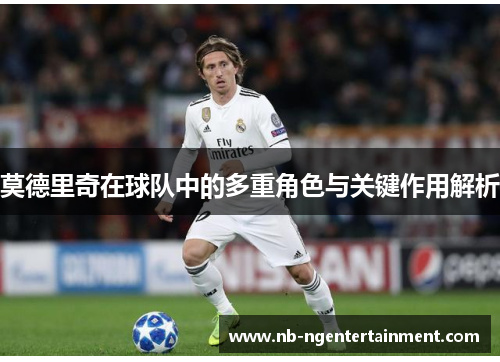 莫德里奇在球队中的多重角色与关键作用解析