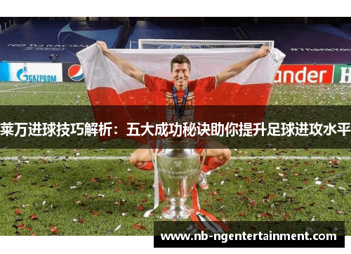 莱万进球技巧解析：五大成功秘诀助你提升足球进攻水平