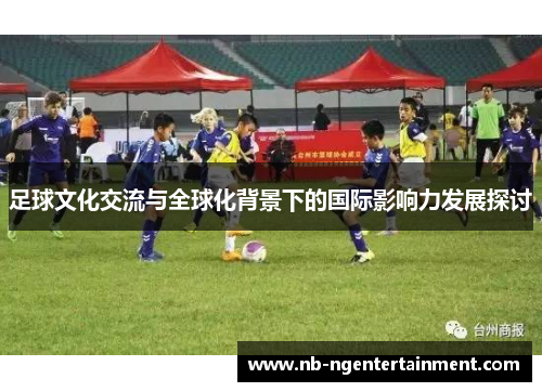足球文化交流与全球化背景下的国际影响力发展探讨 足球文化交流与全球化背景下的国际影响力发展探讨