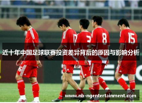 近十年中国足球联赛投资差异背后的原因与影响分析 近十年中国足球联赛投资差异背后的原因与影响分析