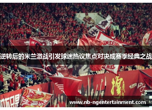 逆转后的米兰激战引发球迷热议焦点对决成赛季经典之战 逆转后的米兰激战引发球迷热议焦点对决成赛季经典之战