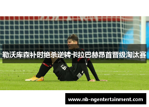 勒沃库森补时绝杀逆转卡拉巴赫昂首晋级淘汰赛